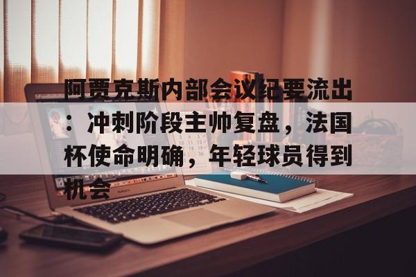 爱游戏全站包含阿贾克斯内部会议纪要流出：冲刺阶段主帅复盘，法国杯使命明确，年轻球员得到机会的词条